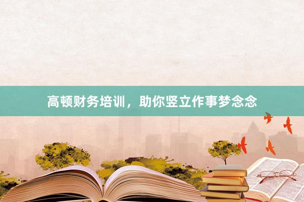 高顿财务培训，助你竖立作事梦念念